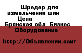 Шредер для измельчения шин 200 › Цена ­ 2 900 000 - Брянская обл. Бизнес » Оборудование   